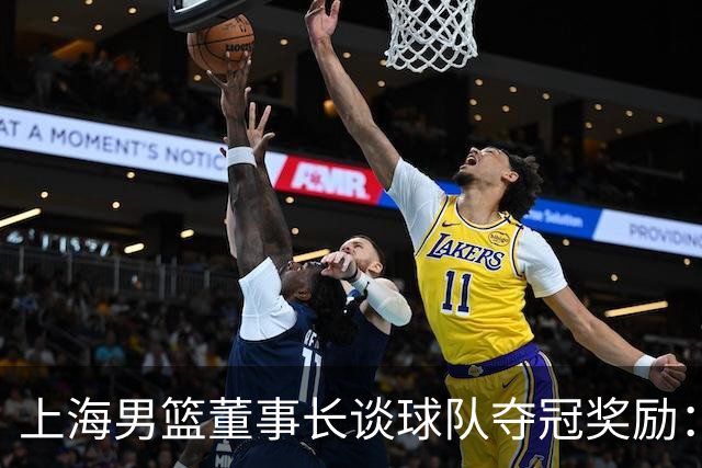 上海男篮董事长谈球队夺冠奖励：在联盟规定的范围内一分不少