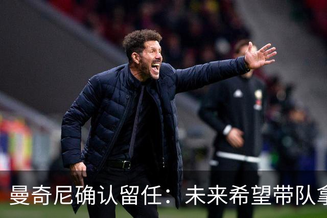 曼奇尼确认留任：未来希望带队拿世界杯冠军